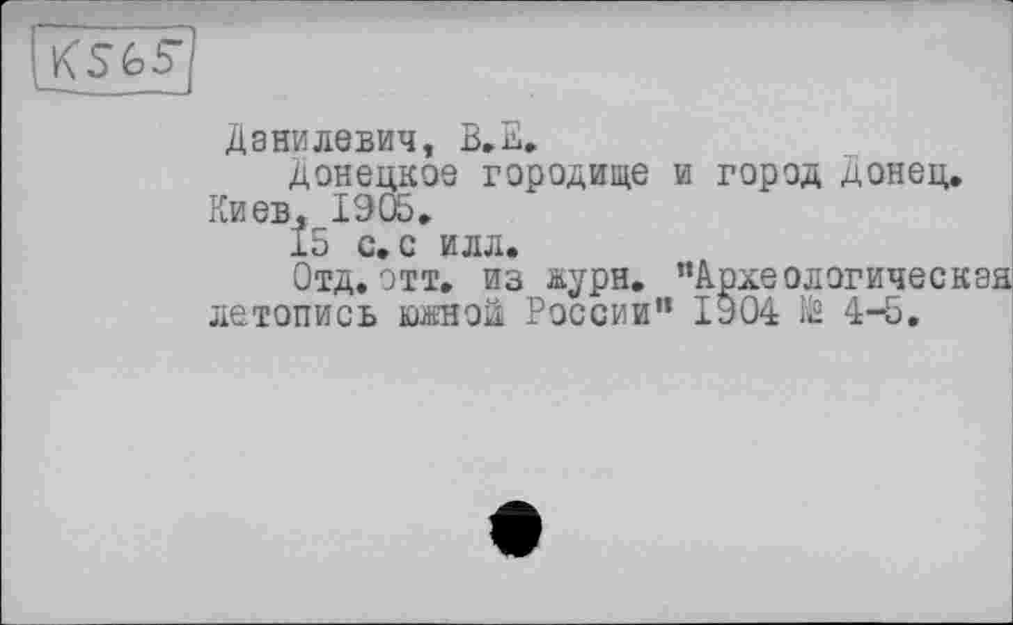 ﻿
Данилевич, B,E,
донецкое городище и город Донец, Киев, 1905,
15 с. с илл.
Отд.этт, из журн. “Археологическая летопись южной России" 1904 te 4-5.